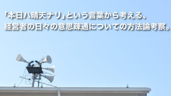 ｢本日ハ晴天ナリ｣という言葉から考える、経営者の日々の意思疎通についての方法論考察。